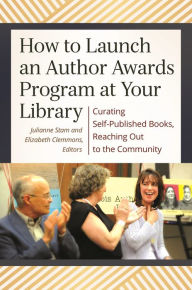 Title: How to Launch an Author Awards Program at Your Library: Curating Self-Published Books, Reaching Out to the Community, Author: Julianne T. Stam