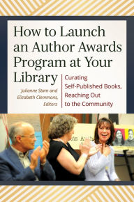 Title: How to Launch an Author Awards Program at Your Library: Curating Self-Published Books, Reaching Out to the Community, Author: Julianne T. Stam