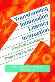 Title: Transforming Information Literacy Instruction: Threshold concepts in theory and practice, Author: Amy R. Hofer