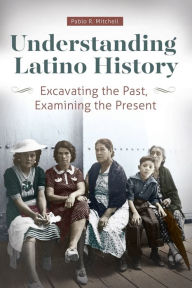 Title: Understanding Latino History: Excavating the Past, Examining the Present / Edition 1, Author: Pablo R. Mitchell