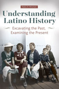 Title: Understanding Latino History: Excavating the Past, Examining the Present, Author: Pablo R. Mitchell