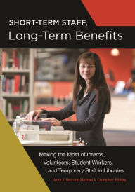 Title: Short-Term Staff, Long-Term Benefits: Making the Most of Interns, Volunteers, Student Workers, and Temporary Staff in Libraries, Author: Nora J. Bird