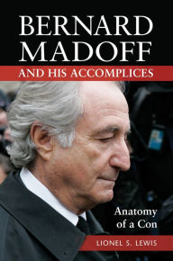 Title: Bernard Madoff and His Accomplices: Anatomy of a Con: Anatomy of a Con, Author: Lionel S. Lewis