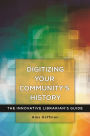 Digitizing Your Community's History: The Innovative Librarian's Guide