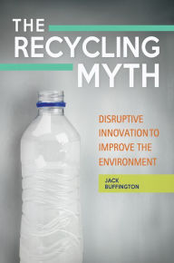 Title: The Recycling Myth: Disruptive Innovation to Improve the Environment, Author: Jack Buffington