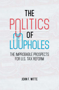 Title: The Politics of Loopholes: The Improbable Prospects for U.S. Tax Reform: The Improbable Prospects for U.S. Tax Reform, Author: John F. Witte