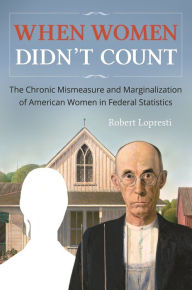 Title: When Women Didn't Count: The Chronic Mismeasure and Marginalization of American Women in Federal Statistics, Author: Robert Lopresti