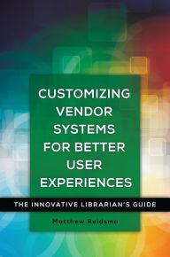 Title: Customizing Vendor Systems for Better User Experiences: The Innovative Librarian's Guide, Author: Matthew Reidsma