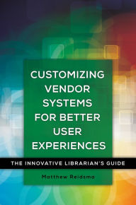 Title: Customizing Vendor Systems for Better User Experiences: The Innovative Librarian's Guide: The Innovative Librarian's Guide, Author: Matthew Reidsma