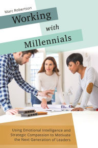 Title: Working with Millennials: Using Emotional Intelligence and Strategic Compassion to Motivate the Next Generation of Leaders, Author: Marc Robertson