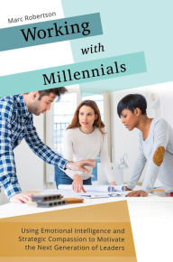 Title: Working with Millennials: Using Emotional Intelligence and Strategic Compassion to Motivate the Next Generation of Leaders: Using Emotional Intelligence and Strategic Compassion to Motivate the Next Generation of Leaders, Author: Marc Robertson
