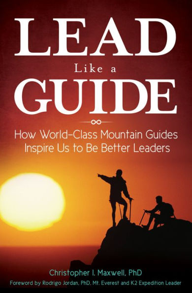 Lead Like a Guide: How World-Class Mountain Guides Inspire Us to Be Better Leaders: How World-Class Mountain Guides Inspire Us to Be Better Leaders