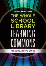 Title: The Whole School Library Learning Commons: An Educator's Guide: An Educator's Guide, Author: Judith Anne Sykes