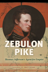 Title: Zebulon Pike: Thomas Jefferson's Agent for Empire, Author: George R. Matthews