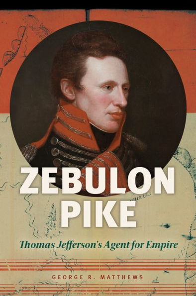 Zebulon Pike: Thomas Jefferson's Agent for Empire: Thomas Jefferson's Agent for Empire