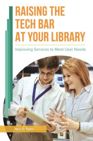 Title: Raising the Tech Bar at Your Library: Improving Services to Meet User Needs, Author: Nick D. Taylor