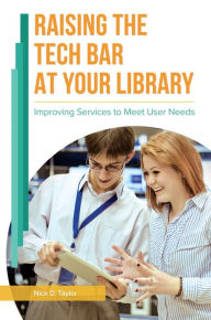 Title: Raising the Tech Bar at Your Library: Improving Services to Meet User Needs, Author: Nick D. Taylor