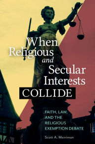 Title: When Religious and Secular Interests Collide: Faith, Law, and the Religious Exemption Debate, Author: Scott A. Merriman