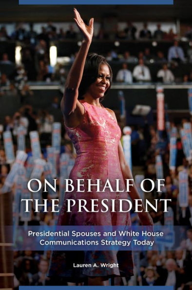 On Behalf of the President: Presidential Spouses and White House Communications Strategy Today: Presidential Spouses and White House Communications Strategy Today