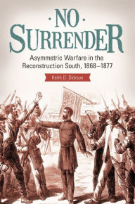 Title: No Surrender: Asymmetric Warfare in the Reconstruction South, 1868-1877, Author: Keith D. Dickson