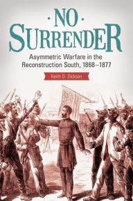 Title: No Surrender: Asymmetric Warfare in the Reconstruction South, 1868-1877, Author: Keith D. Dickson