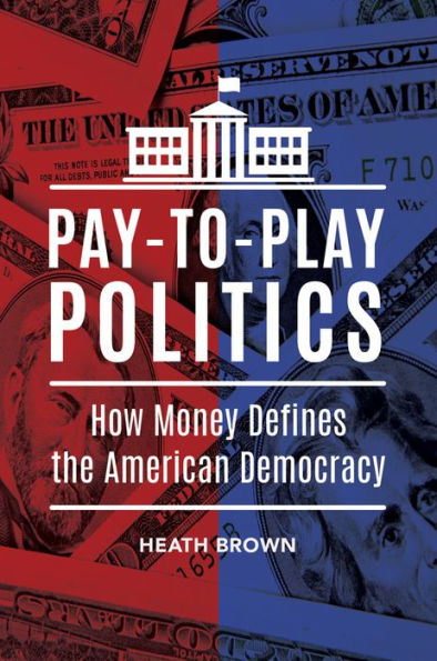 Pay-to-Play Politics: How Money Defines the American Democracy: How Money Defines the American Democracy