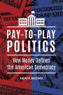 Pay-to-Play Politics: How Money Defines the American Democracy: How Money Defines the American Democracy