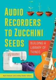 Title: Audio Recorders to Zucchini Seeds: Building a Library of Things, Author: Mark Robison