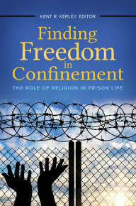 Title: Finding Freedom in Confinement: The Role of Religion in Prison Life, Author: Kent R. Kerley Ph.D.