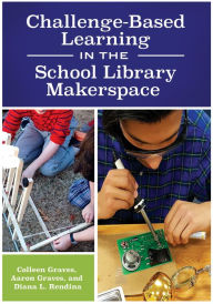 Title: Challenge-Based Learning in the School Library Makerspace, Author: Colleen Graves