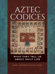 Title: Aztec Codices: What They Tell Us about Daily Life, Author: Lori Boornazian Diel