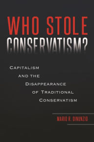 Title: Who Stole Conservatism?: Capitalism and the Disappearance of Traditional Conservatism, Author: Mario R. DiNunzio
