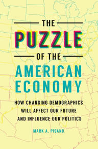 Title: The Puzzle of the American Economy: How Changing Demographics Will Affect Our Future and Influence Our Politics, Author: Mark A. Pisano