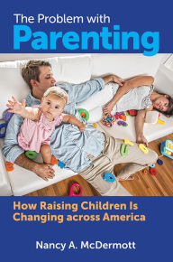 Title: The Problem with Parenting: How Raising Children Is Changing across America, Author: Nancy A. McDermott