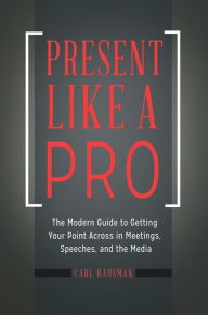 Title: Present Like a Pro: The Modern Guide to Getting Your Point Across in Meetings, Speeches, and the Media, Author: Carl Hausman