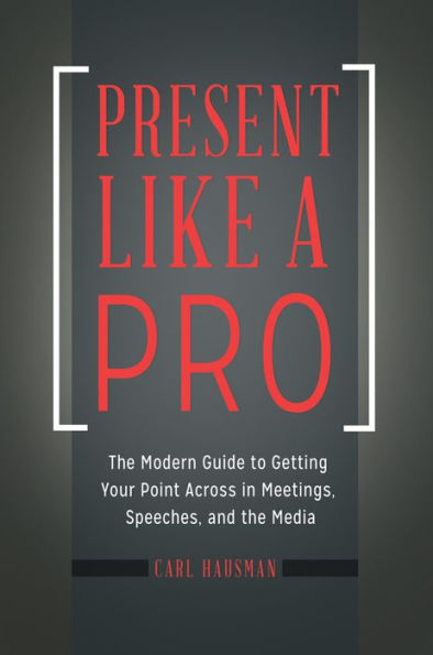 Present Like a Pro: The Modern Guide to Getting Your Point Across in Meetings, Speeches, and the Media