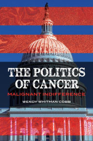 Title: The Politics of Cancer: Malignant Indifference, Author: Wendy N. Whitman Cobb