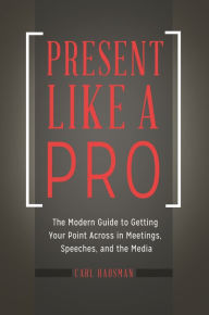 Title: Present Like a Pro: The Modern Guide to Getting Your Point Across in Meetings, Speeches, and the Media, Author: Carl Hausman