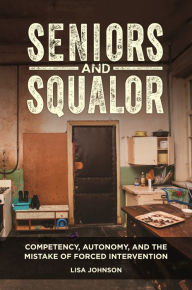 Title: Seniors and Squalor: Competency, Autonomy, and the Mistake of Forced Intervention, Author: Lisa Johnson