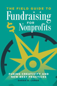 Title: The Field Guide to Fundraising for Nonprofits: Fusing Creativity and New Best Practices, Author: Sarah  B. Lange