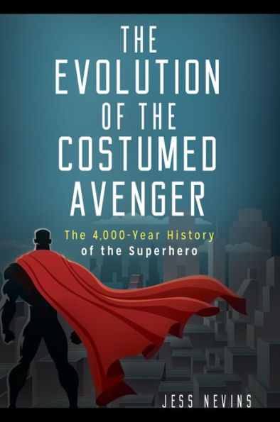 The Evolution of the Costumed Avenger: The 4,000-Year History of the Superhero