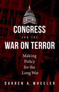 Title: Congress and the War on Terror: Making Policy for the Long War, Author: Darren A. Wheeler