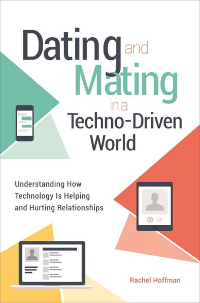 Dating and Mating a Techno-Driven World: Understanding How Technology Is Helping Hurting Relationships