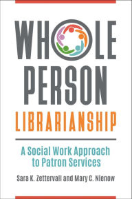 Title: Whole Person Librarianship: A Social Work Approach to Patron Services, Author: Sara K. Zettervall