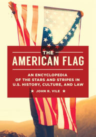 Title: The American Flag: An Encyclopedia of the Stars and Stripes in U.S. History, Culture, and Law, Author: John R. Vile