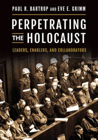 Title: Perpetrating the Holocaust: Leaders, Enablers, and Collaborators, Author: Paul R. Bartrop