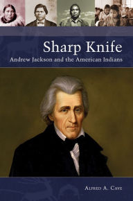 Title: Sharp Knife: Andrew Jackson and the American Indians, Author: Alfred A. Cave