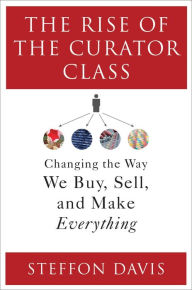 Title: The Rise of the Curator Class: Changing the Way We Buy, Sell, and Make Everything, Author: Steffon Davis