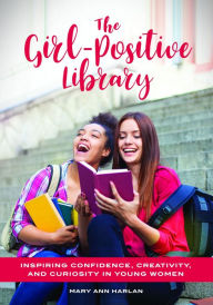 Title: The Girl-Positive Library: Inspiring Confidence, Creativity, and Curiosity in Young Women, Author: Mary Ann Harlan