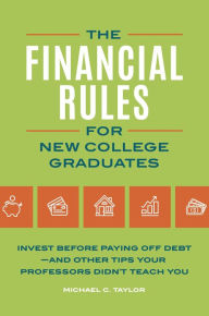 Title: Financial Rules for New College Grads: Invest before Paying Off Debt-and Other Tips Your Professors Didn't Teach You, Author: Michael C. Taylor